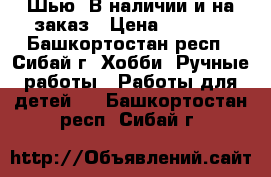 Шью, В наличии и на заказ › Цена ­ 2 000 - Башкортостан респ., Сибай г. Хобби. Ручные работы » Работы для детей   . Башкортостан респ.,Сибай г.